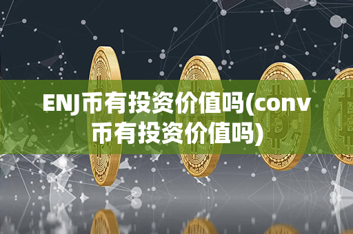 ENJ币有投资价值吗(conv币有投资价值吗)第1张-币资讯