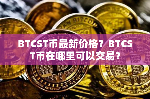 BTCST币最新价格？BTCST币在哪里可以交易？第1张-币资讯