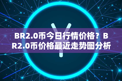 BR2.0币今日行情价格？BR2.0币价格最近走势图分析？第1张-币资讯