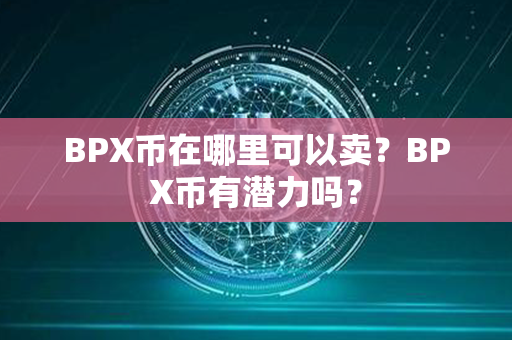 BPX币在哪里可以卖？BPX币有潜力吗？第1张-币资讯