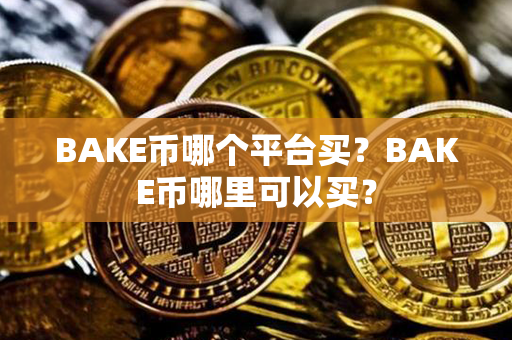 BAKE币哪个平台买？BAKE币哪里可以买？第1张-币资讯