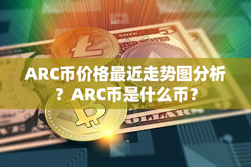 ARC币价格最近走势图分析？ARC币是什么币？第1张-币资讯