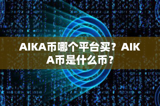 AIKA币哪个平台买？AIKA币是什么币？第1张-币资讯