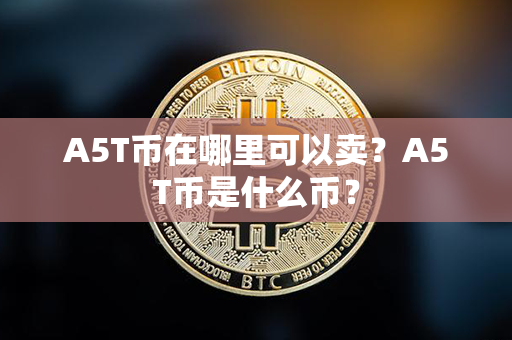 A5T币在哪里可以卖？A5T币是什么币？第1张-币资讯