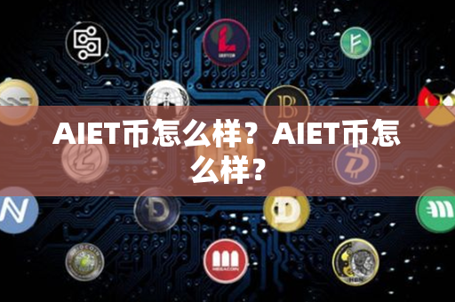 AIET币怎么样？AIET币怎么样？第1张-币资讯