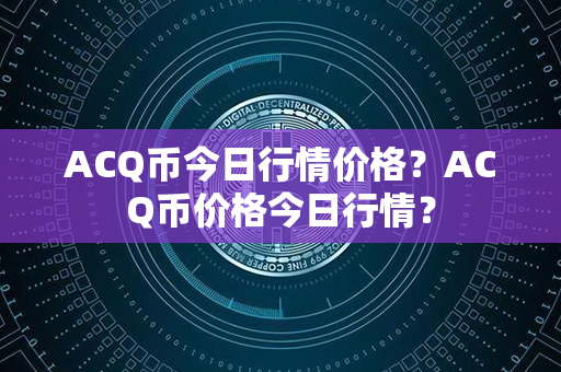 ACQ币今日行情价格？ACQ币价格今日行情？第1张-币资讯