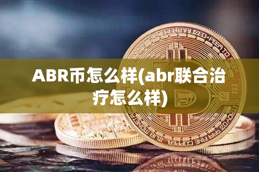 ABR币怎么样(abr联合治疗怎么样)第1张-币资讯