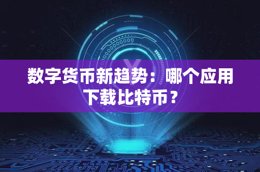 数字货币新趋势：哪个应用下载比特币？