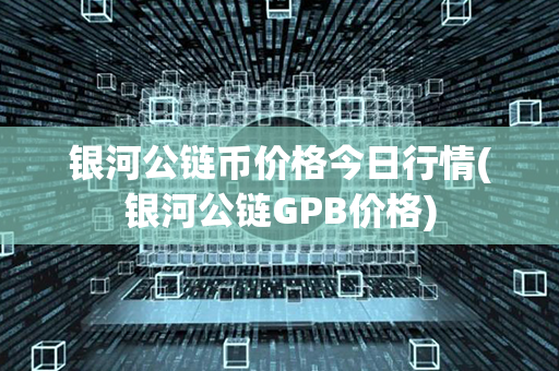 银河公链币价格今日行情(银河公链GPB价格)第1张-币资讯